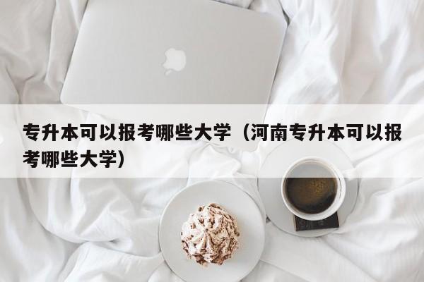 专升本可以报考哪些大学（河南专升本可以报考哪些大学）