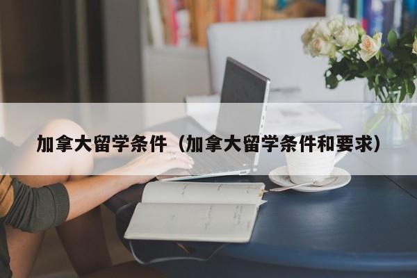 加拿大留学条件（加拿大留学条件和要求）