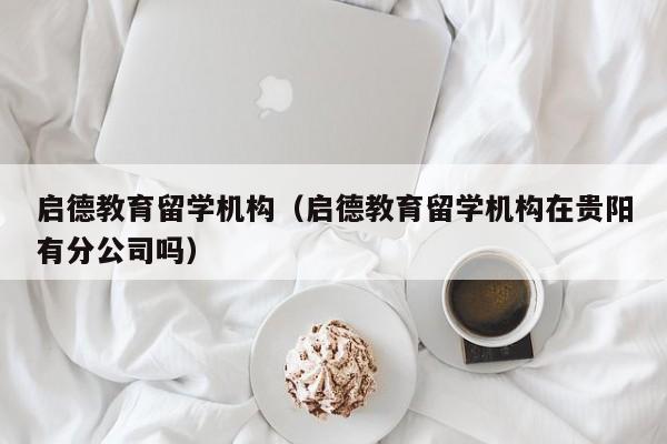 启德教育留学机构（启德教育留学机构在贵阳有分公司吗）