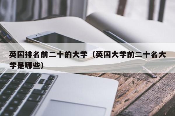 英国排名前二十的大学（英国大学前二十名大学是哪些）