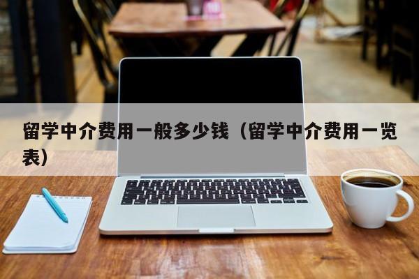 留学中介费用一般多少钱（留学中介费用一览表）