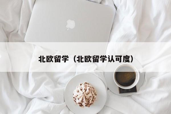 北欧留学（北欧留学认可度）