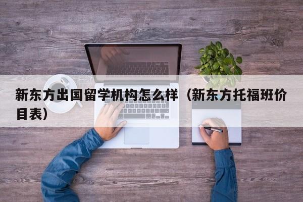 新东方出国留学机构怎么样（新东方托福班价目表）