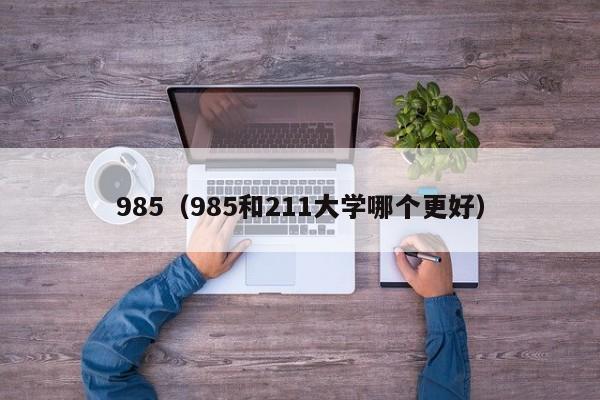 985（985和211大学哪个更好）