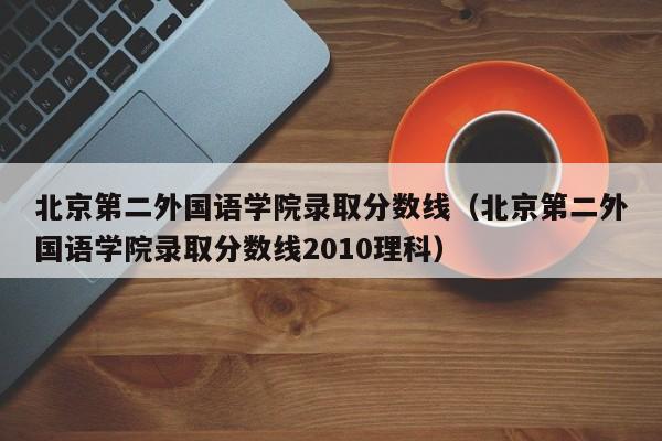 北京第二外国语学院录取分数线（北京第二外国语学院录取分数线2010理科）