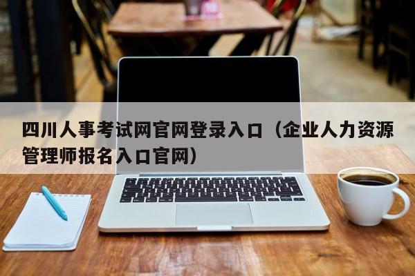 四川人事考试网官网登录入口（企业人力资源管理师报名入口官网）