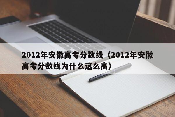 2012年安徽高考分数线（2012年安徽高考分数线为什么这么高）