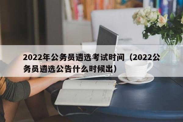 2022年公务员遴选考试时间（2022公务员遴选公告什么时候出）