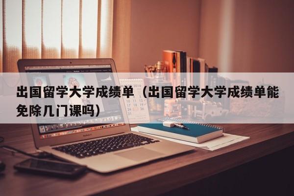 出国留学大学成绩单（出国留学大学成绩单能免除几门课吗）