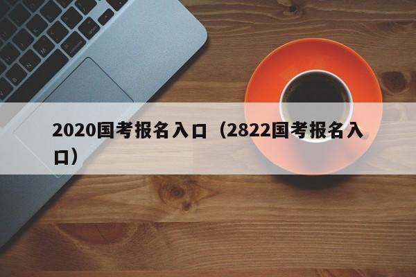 2020国考报名入口（2822国考报名入口）