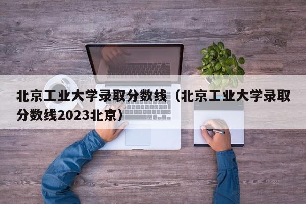 北京工业大学录取分数线（北京工业大学录取分数线2023北京）