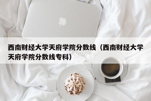 西南财经大学天府学院分数线（西南财经大学天府学院分数线专科）