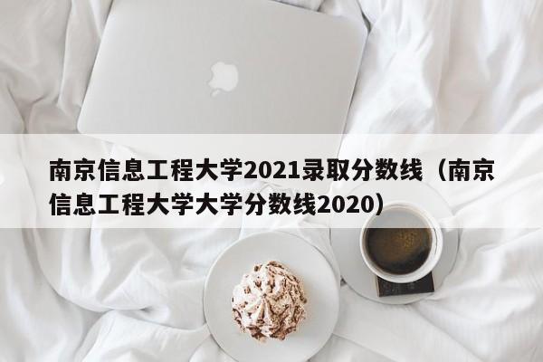 南京信息工程大学2021录取分数线（南京信息工程大学大学分数线2020）