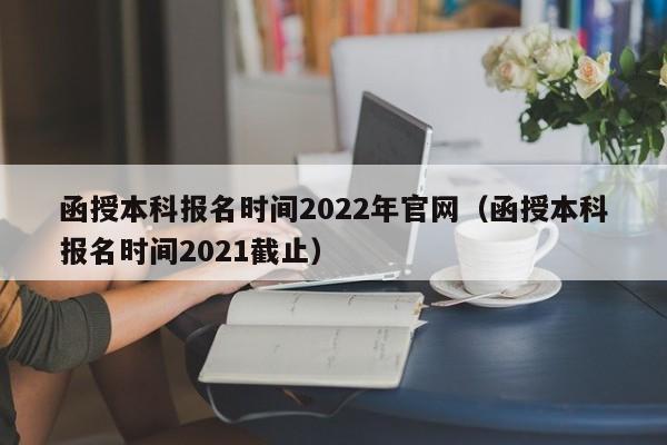 函授本科报名时间2022年官网（函授本科报名时间2021截止）