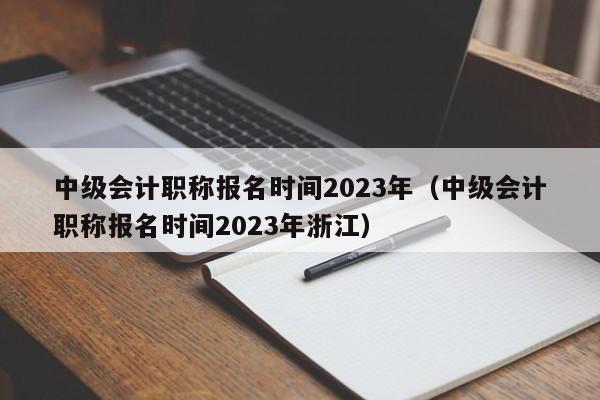 中级会计职称报名时间2023年（中级会计职称报名时间2023年浙江）