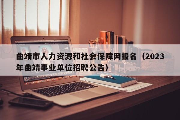 曲靖市人力资源和社会保障网报名（2023年曲靖事业单位招聘公告）