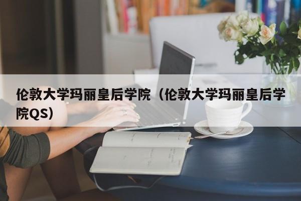 伦敦大学玛丽皇后学院（伦敦大学玛丽皇后学院QS）