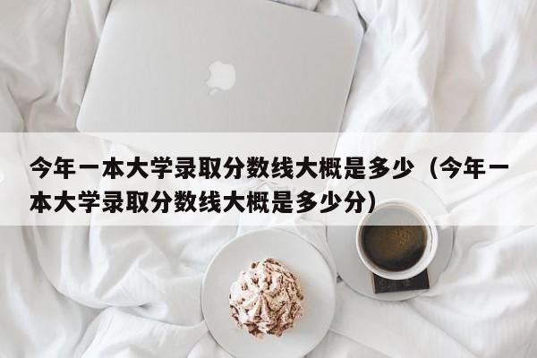 今年一本大学录取分数线大概是多少（今年一本大学录取分数线大概是多少分）