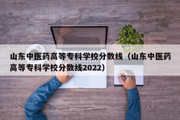 山东中医药高等专科学校分数线（山东中医药高等专科学校分数线2022）