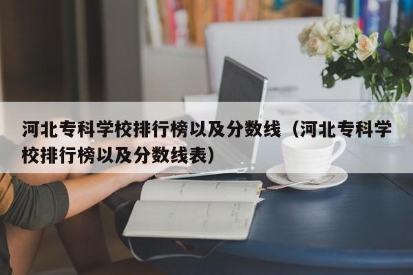 河北专科学校排行榜以及分数线（河北专科学校排行榜以及分数线表）