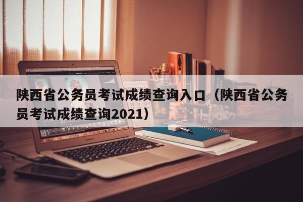 陕西省公务员考试成绩查询入口（陕西省公务员考试成绩查询2021）