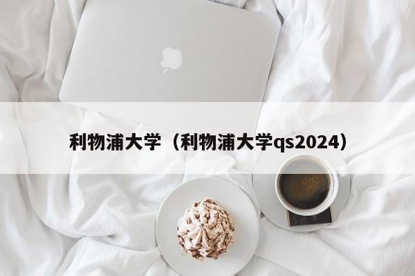 利物浦大学（利物浦大学qs2024）