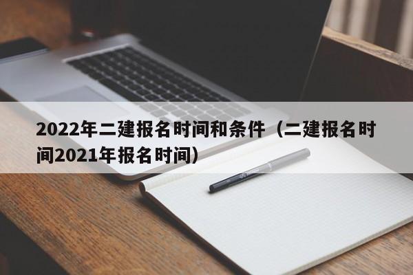 2022年二建报名时间和条件（二建报名时间2021年报名时间）