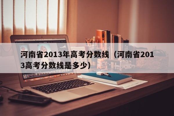 河南省2013年高考分数线（河南省2013高考分数线是多少）