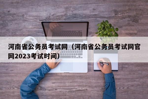 河南省公务员考试网（河南省公务员考试网官网2023考试时间）