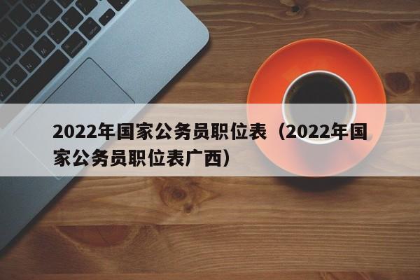 2022年国家公务员职位表（2022年国家公务员职位表广西）