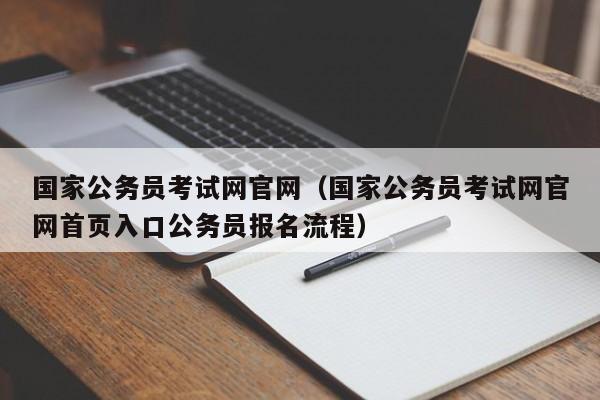 国家公务员考试网官网（国家公务员考试网官网首页入口公务员报名流程）