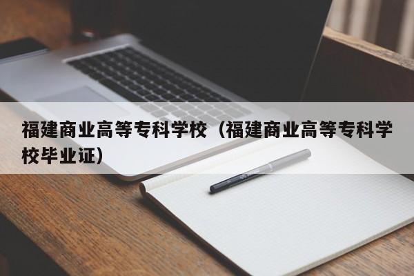 福建商业高等专科学校（福建商业高等专科学校毕业证）