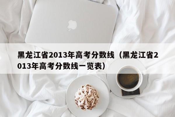 黑龙江省2013年高考分数线（黑龙江省2013年高考分数线一览表）