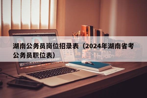 湖南公务员岗位招录表（2024年湖南省考公务员职位表）