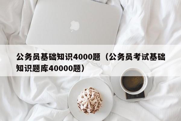 公务员基础知识4000题（公务员考试基础知识题库40000题）