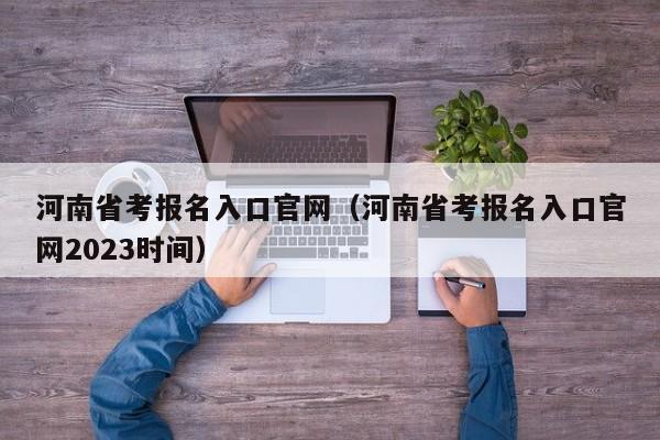 河南省考报名入口官网（河南省考报名入口官网2023时间）