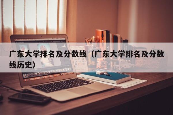 广东大学排名及分数线（广东大学排名及分数线历史）