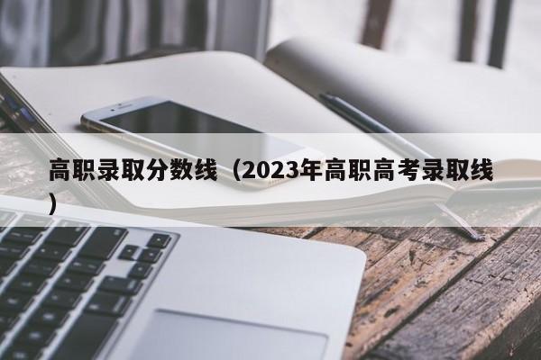 高职录取分数线（2023年高职高考录取线）