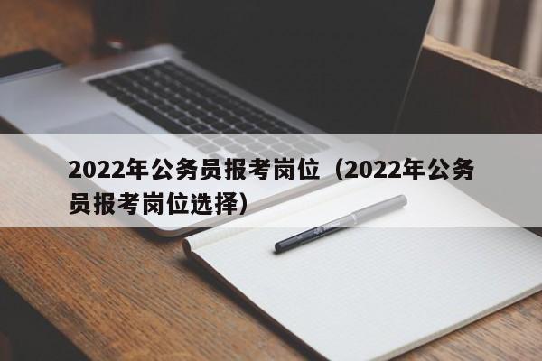 2022年公务员报考岗位（2022年公务员报考岗位选择）