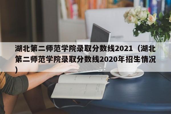 湖北第二师范学院录取分数线2021（湖北第二师范学院录取分数线2020年招生情况）