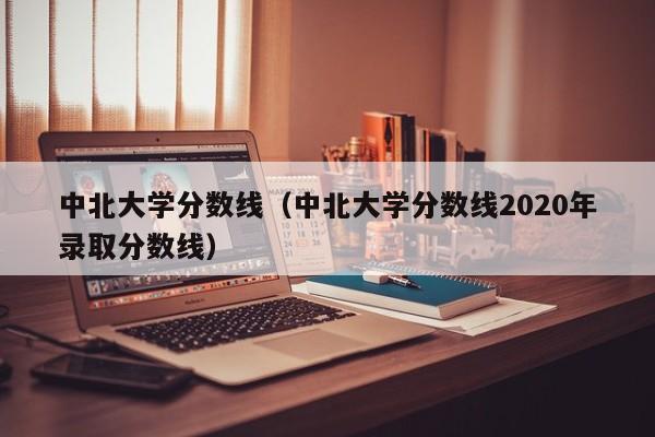 中北大学分数线（中北大学分数线2020年录取分数线）