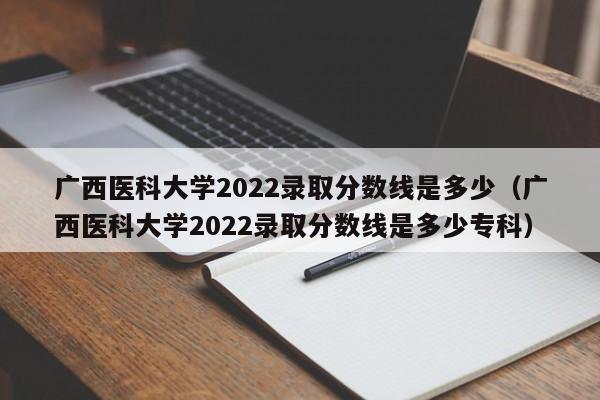 广西医科大学2022录取分数线是多少（广西医科大学2022录取分数线是多少专科）