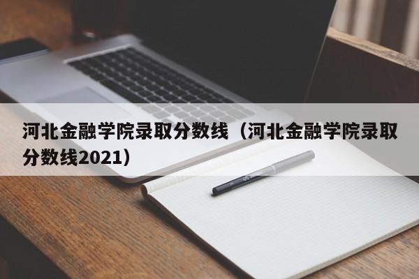 河北金融学院录取分数线（河北金融学院录取分数线2021）