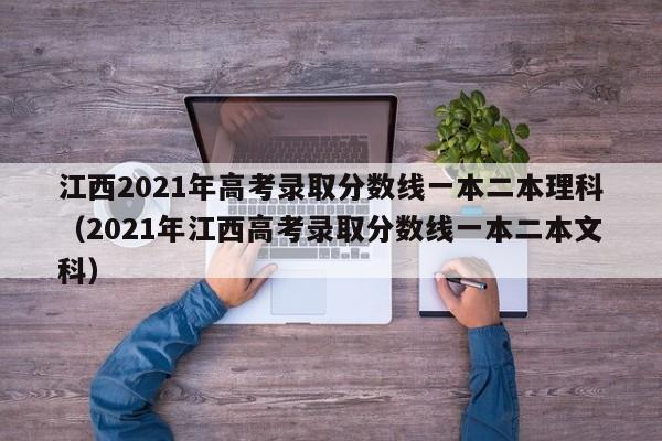 江西2021年高考录取分数线一本二本理科（2021年江西高考录取分数线一本二本文科）