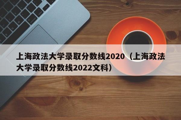 上海政法大学录取分数线2020（上海政法大学录取分数线2022文科）