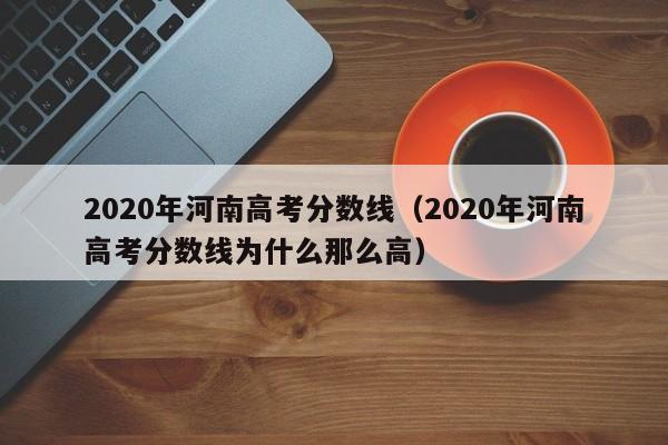 2020年河南高考分数线（2020年河南高考分数线为什么那么高）