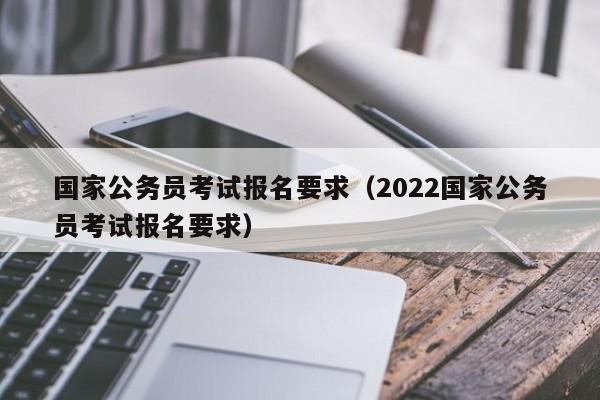 国家公务员考试报名要求（2022国家公务员考试报名要求）