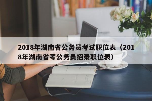 2018年湖南省公务员考试职位表（2018年湖南省考公务员招录职位表）