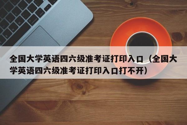 全国大学英语四六级准考证打印入口（全国大学英语四六级准考证打印入口打不开）