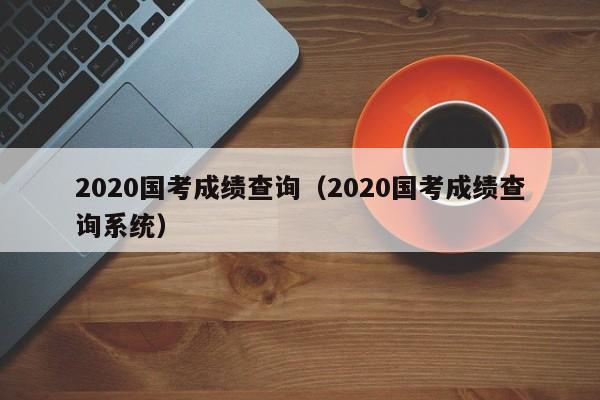 2020国考成绩查询（2020国考成绩查询系统）